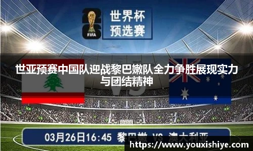 世亚预赛中国队迎战黎巴嫩队全力争胜展现实力与团结精神