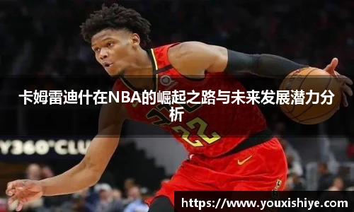 卡姆雷迪什在NBA的崛起之路与未来发展潜力分析