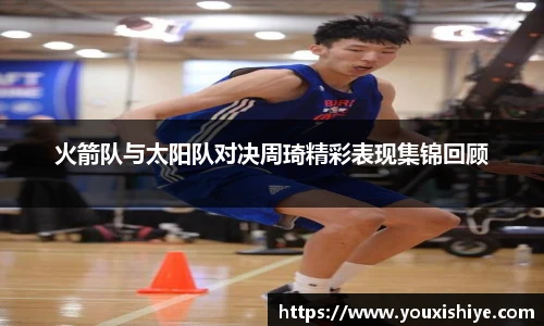 火箭队与太阳队对决周琦精彩表现集锦回顾
