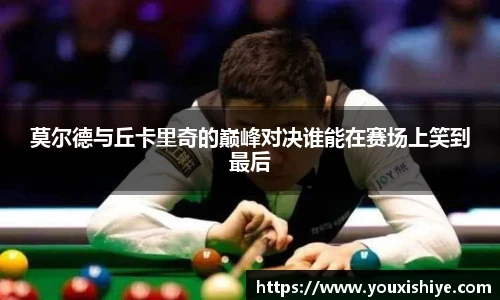 莫尔德与丘卡里奇的巅峰对决谁能在赛场上笑到最后