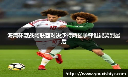 海湾杯激战阿联酋对决沙特两强争锋谁能笑到最后