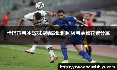 卡塔尔与冰岛对决精彩瞬间回顾与赛场花絮分享