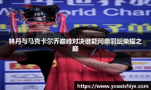 林丹与马克卡尔乔巅峰对决谁能问鼎羽坛荣耀之巅