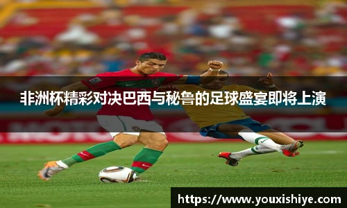 非洲杯精彩对决巴西与秘鲁的足球盛宴即将上演