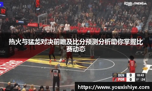 热火与猛龙对决前瞻及比分预测分析助你掌握比赛动态