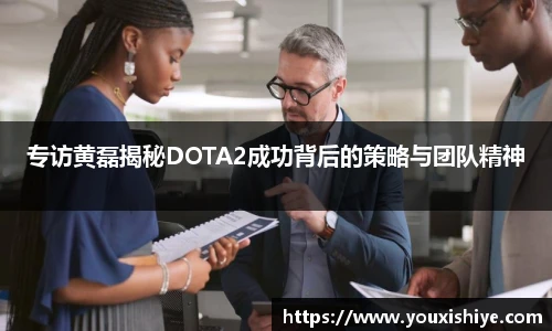 专访黄磊揭秘DOTA2成功背后的策略与团队精神