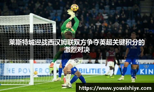 莱斯特城迎战西汉姆联双方争夺英超关键积分的激烈对决