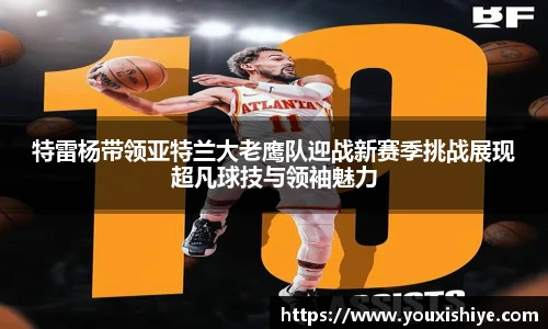 特雷杨带领亚特兰大老鹰队迎战新赛季挑战展现超凡球技与领袖魅力